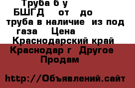 Труба б/у 114x8,10,12 БШГД, L от 9-до 11,50, труба в наличие, из-под газа, › Цена ­ 22 500 - Краснодарский край, Краснодар г. Другое » Продам   